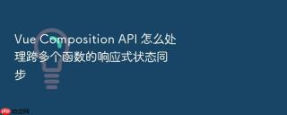 Vue Composition API 怎么处理跨多个函数的响应式状态同步