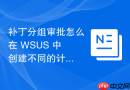 补丁分组审批怎么在 WSUS 中创建不同的计算机分组