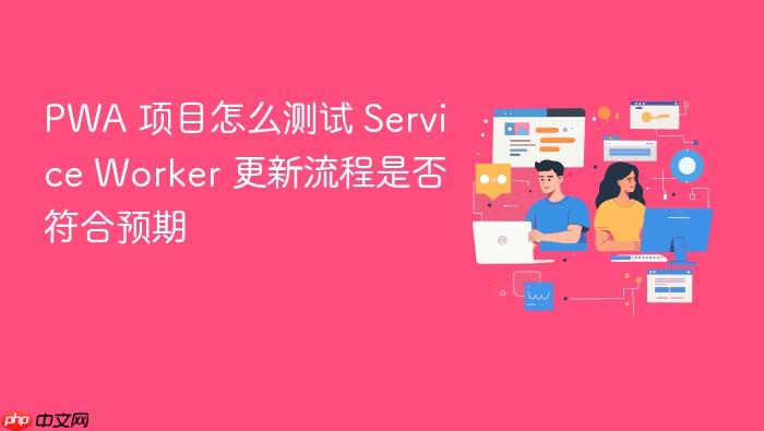 pwa 项目怎么测试 service worker 更新流程是否符合预期