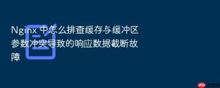 nginx 中怎么排查缓存与缓冲区参数冲突导致的响应数据截断故障