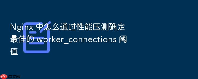 nginx 中怎么通过性能压测确定最佳的 worker_connections 阈值