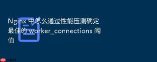 nginx 中怎么通过性能压测确定最佳的 worker_connections 阈值