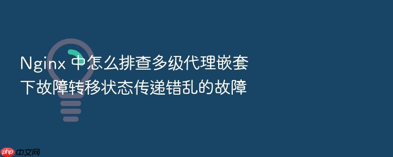 nginx 中怎么排查多级代理嵌套下故障转移状态传递错乱的故障