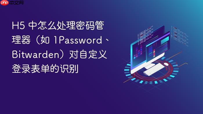 h5 中怎么处理密码管理器(如 1password、bitwarden)对自定义登录表单的识别