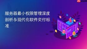 服务器最小权限管理深度剖析与现代化软件交付标准