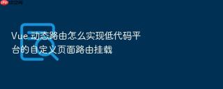 vue 动态路由怎么实现低代码平台的自定义页面路由挂载
