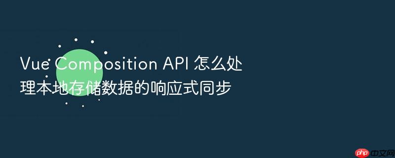 vue composition api 怎么处理本地存储数据的响应式同步