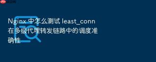 Nginx 中怎么测试 least_conn 在多级代理转发链路中的调度准确性