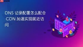 dns 记录配置怎么配合 cdn 加速实现就近访问