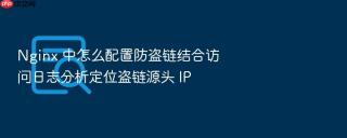 Nginx 中怎么配置防盗链结合访问日志分析定位盗链源头 IP