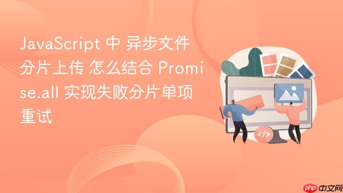 javascript 中 异步文件分片上传 怎么结合 promise.all 实现失败分片单项重试