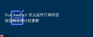 Vue 3 watch 怎么监听订单状态改变触发倒计时更新