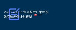 vue 3 watch 怎么监听订单状态改变触发倒计时更新