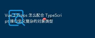Vue 3 Props 怎么配合 TypeScript 接口定义复杂的对象类型