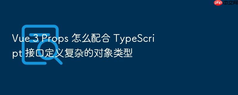 vue 3 props 怎么配合 typescript 接口定义复杂的对象类型