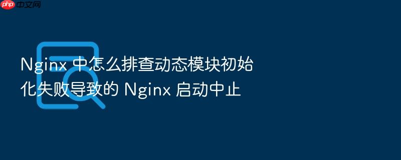 nginx 中怎么排查动态模块初始化失败导致的 nginx 启动中止