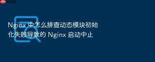 nginx 中怎么排查动态模块初始化失败导致的 nginx 启动中止