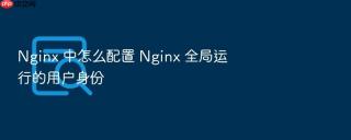 nginx 中怎么配置 nginx 全局运行的用户身份