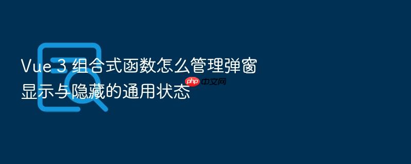 vue 3 组合式函数怎么管理弹窗显示与隐藏的通用状态
