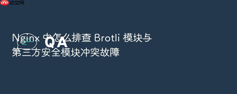 nginx 中怎么排查 brotli 模块与第三方安全模块冲突故障