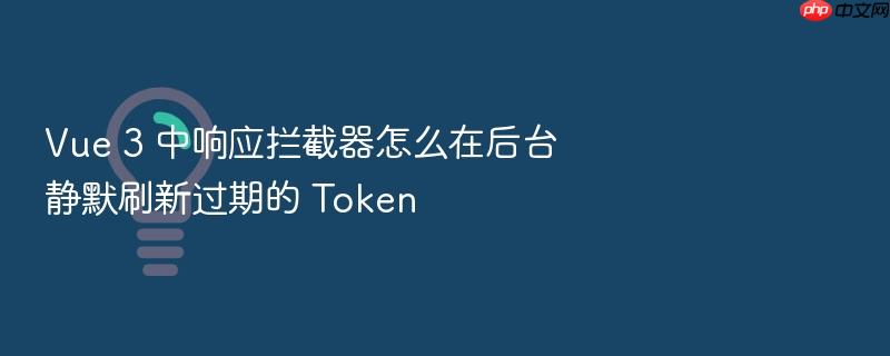 vue 3 中响应拦截器怎么在后台静默刷新过期的 token