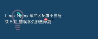 linux nginx 缓冲区配置不当导致 502 错误怎么排查修复