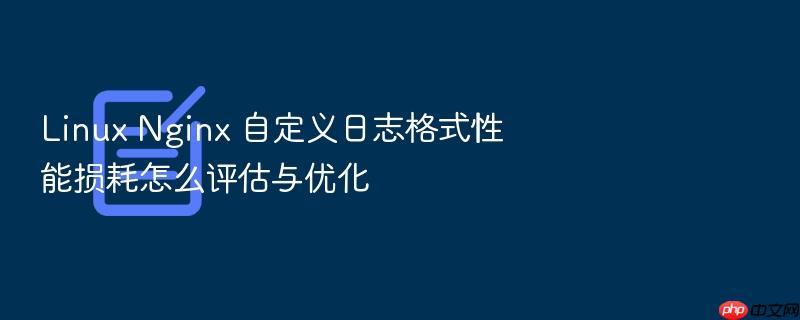 linux nginx 自定义日志格式性能损耗怎么评估与优化