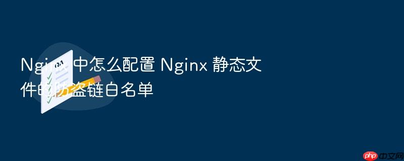 nginx 中怎么配置 nginx 静态文件的防盗链白名单