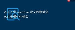 Vue 3 中 reactive 定义的数据怎么在子组件中修改