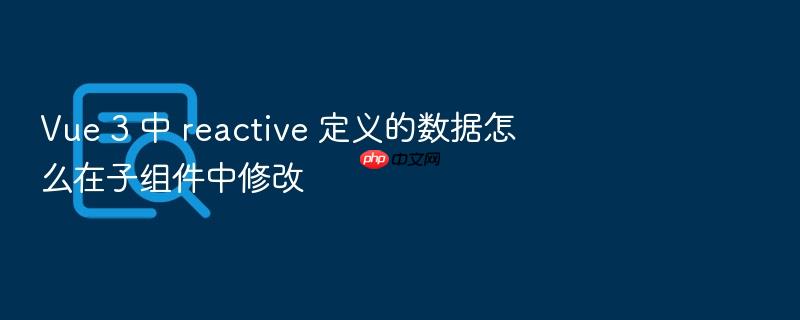 vue 3 中 reactive 定义的数据怎么在子组件中修改