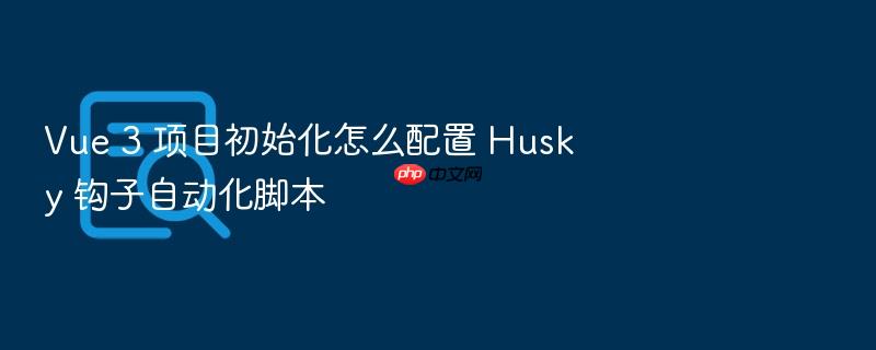 vue 3 项目初始化怎么配置 husky 钩子自动化脚本