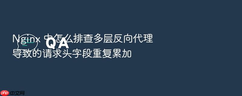 nginx 中怎么排查多层反向代理导致的请求头字段重复累加