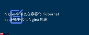 Nginx 中怎么在容器化 Kubernetes 环境中优化 Nginx 轮询