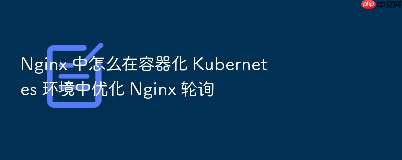 nginx 中怎么在容器化 kubernetes 环境中优化 nginx 轮询
