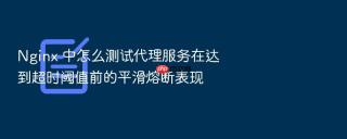 nginx 中怎么测试代理服务在达到超时阈值前的平滑熔断表现