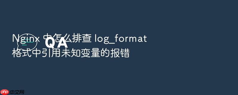 nginx 中怎么排查 log_format 格式中引用未知变量的报错