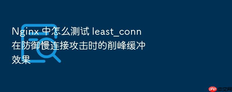 nginx 中怎么测试 least_conn 在防御慢连接攻击时的削峰缓冲效果