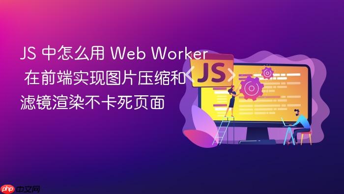 js 中怎么用 web worker 在前端实现图片压缩和滤镜渲染不卡死页面
