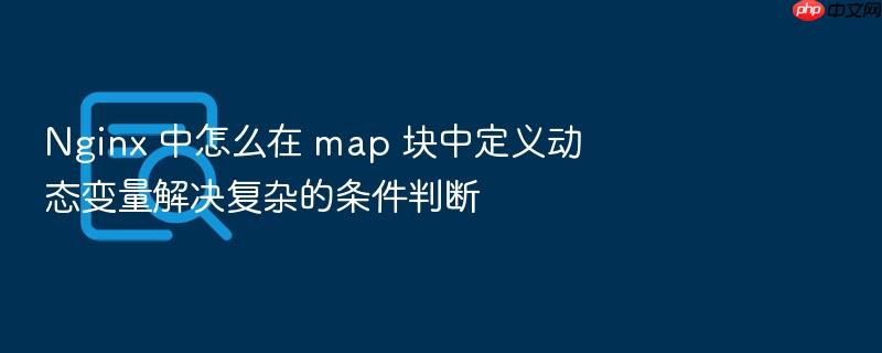 nginx 中怎么在 map 块中定义动态变量解决复杂的条件判断
