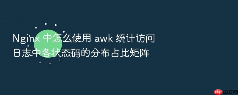 nginx 中怎么使用 awk 统计访问日志中各状态码的分布占比矩阵