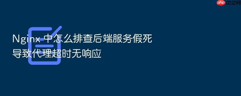 nginx 中怎么排查后端服务假死导致代理超时无响应