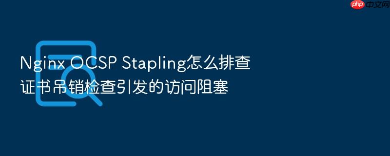 nginx ocsp stapling怎么排查证书吊销检查引发的访问阻塞