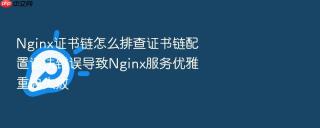 Nginx证书链怎么排查证书链配置语法错误导致Nginx服务优雅重启失败