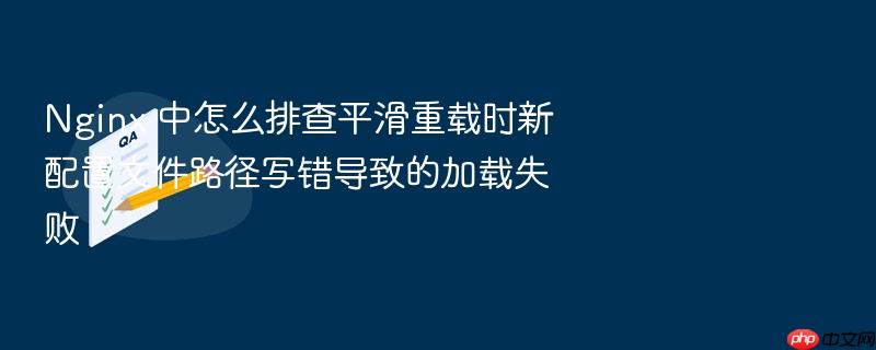 nginx 中怎么排查平滑重载时新配置文件路径写错导致的加载失败