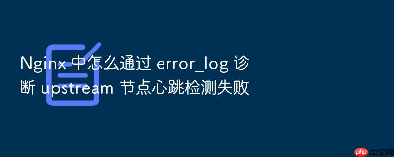 nginx 中怎么通过 error_log 诊断 upstream 节点心跳检测失败