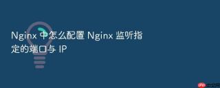 Nginx 中怎么配置 Nginx 监听指定的端口与 IP