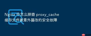 nginx 中怎么排查 proxy_cache 缓存文件被意外篡改的安全故障