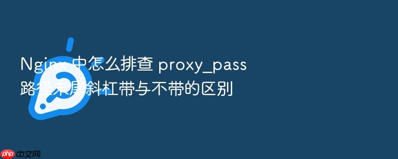 nginx 中怎么排查 proxy_pass 路径末尾斜杠带与不带的区别