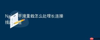 nginx 平滑重载怎么处理长连接挂起问题
