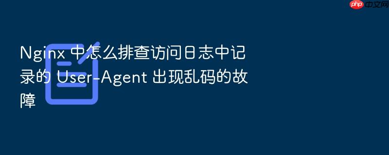 nginx 中怎么排查访问日志中记录的 user-agent 出现乱码的故障